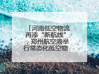 河南低空物流再添“新航线”，郑州航空港举行常态化低空物流试飞活动