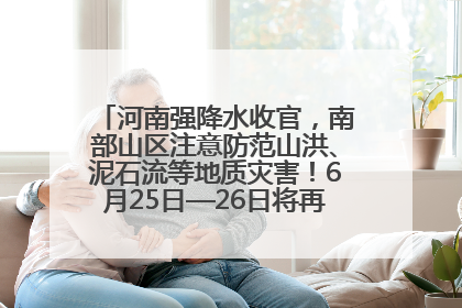 河南强降水收官，南部山区注意防范山洪、泥石流等地质灾害！6月25日—26日将再迎大范围降水
