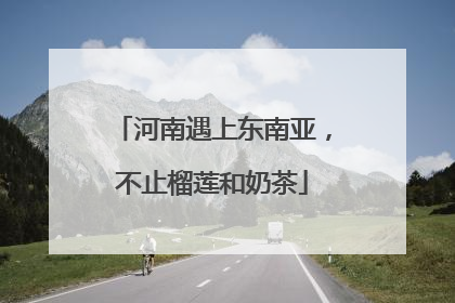 河南遇上东南亚，不止榴莲和奶茶