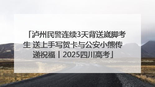 泸州民警连续3天背送崴脚考生 送上手写贺卡与公安小熊传递祝福丨2025四川高考