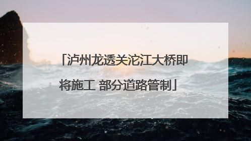泸州龙透关沱江大桥即将施工 部分道路管制