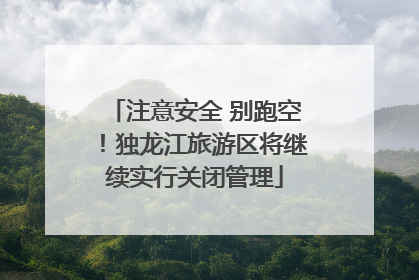注意安全 别跑空！独龙江旅游区将继续实行关闭管理