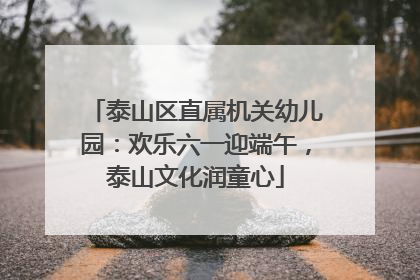 泰山区直属机关幼儿园：欢乐六一迎端午，泰山文化润童心