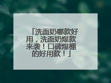 洗面奶哪款好用，洗面奶爆款来袭！口碑爆棚的好用款！