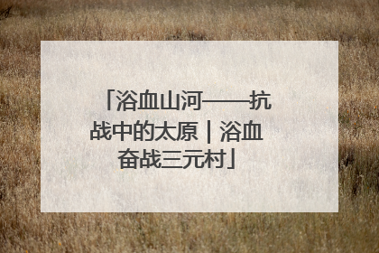 浴血山河——抗战中的太原｜浴血奋战三元村