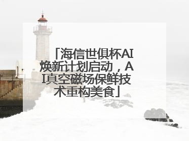 海信世俱杯AI焕新计划启动，AI真空磁场保鲜技术重构美食