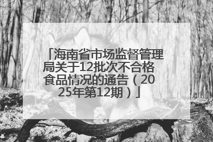 海南省市场监督管理局关于12批次不合格食品情况的通告（2025年第12期）