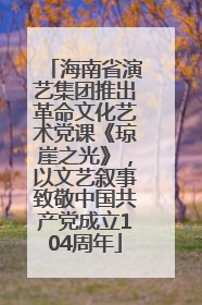 海南省演艺集团推出革命文化艺术党课《琼崖之光》，以文艺叙事致敬中国共产党成立104周年
