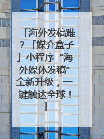 海外发稿难？「媒介盒子」小程序“海外媒体发稿”全新升级，一键触达全球！