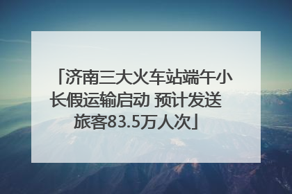 济南三大火车站端午小长假运输启动 预计发送旅客83.5万人次