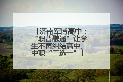 济南军博高中：“职普融通”让学生不再纠结高中、中职“二选一”