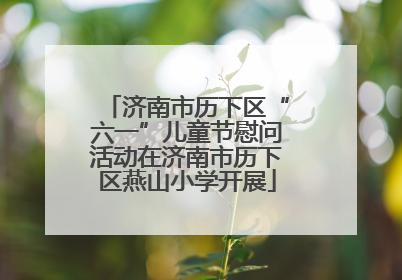 济南市历下区“六一”儿童节慰问活动在济南市历下区燕山小学开展
