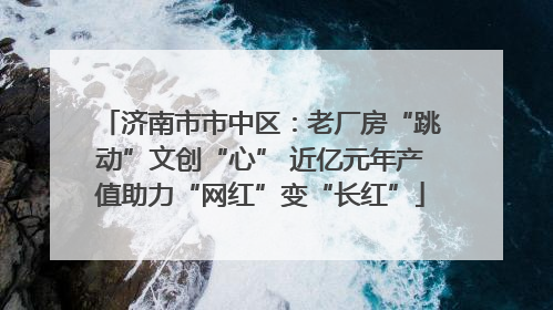 济南市市中区：老厂房“跳动”文创“心” 近亿元年产值助力“网红”变“长红”