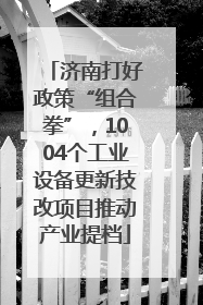济南打好政策“组合拳”，1004个工业设备更新技改项目推动产业提档
