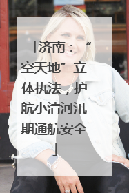 济南：“空天地”立体执法，护航小清河汛期通航安全