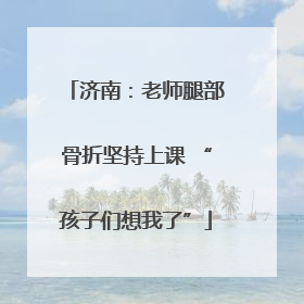 济南：老师腿部骨折坚持上课 “孩子们想我了”