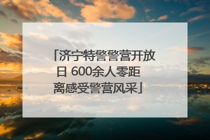济宁特警警营开放日 600余人零距离感受警营风采