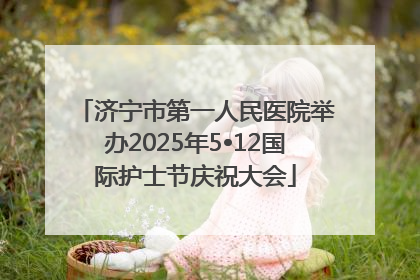 济宁市第一人民医院举办2025年5•12国际护士节庆祝大会