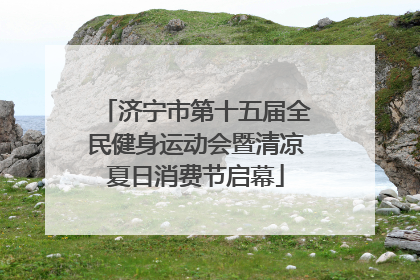 济宁市第十五届全民健身运动会暨清凉夏日消费节启幕