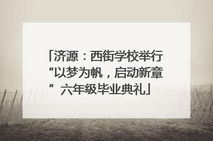 济源：西街学校举行“以梦为帆，启动新章”六年级毕业典礼