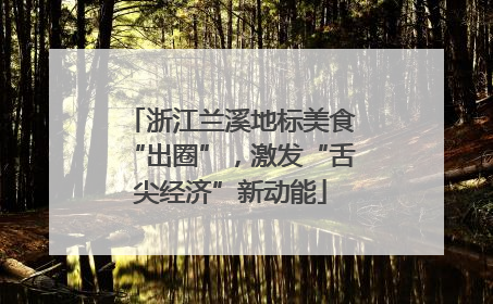 浙江兰溪地标美食“出圈”，激发“舌尖经济”新动能
