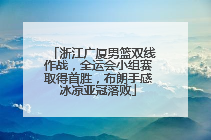 浙江广厦男篮双线作战，全运会小组赛取得首胜，布朗手感冰凉亚冠落败