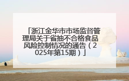 浙江金华市市场监督管理局关于省抽不合格食品风险控制情况的通告（2025年第15期）