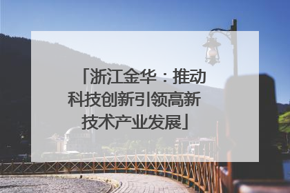 浙江金华：推动科技创新引领高新技术产业发展