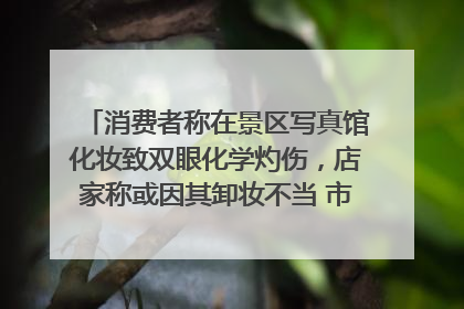 消费者称在景区写真馆化妆致双眼化学灼伤，店家称或因其卸妆不当 市场监管部门介入