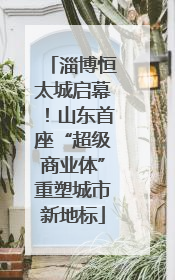 淄博恒太城启幕！山东首座“超级商业体”重塑城市新地标