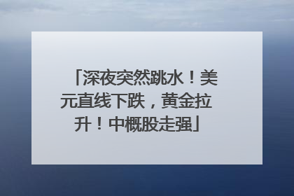 深夜突然跳水！美元直线下跌，黄金拉升！中概股走强