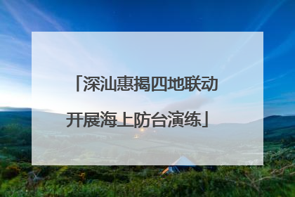 深汕惠揭四地联动开展海上防台演练