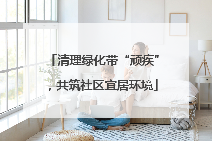 清理绿化带“顽疾”，共筑社区宜居环境