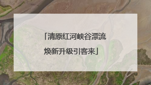 清原红河峡谷漂流焕新升级引客来