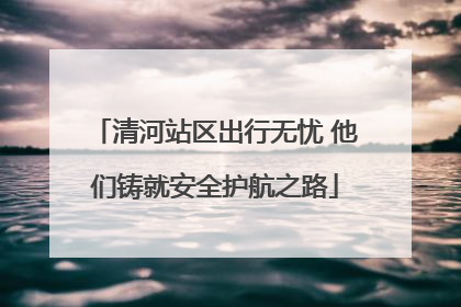 清河站区出行无忧 他们铸就安全护航之路