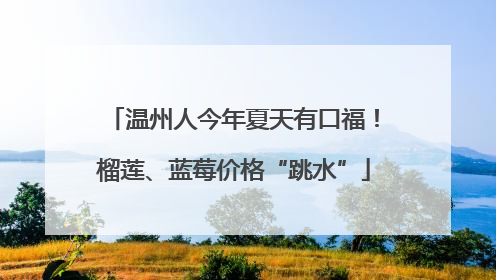 温州人今年夏天有口福！榴莲、蓝莓价格“跳水”