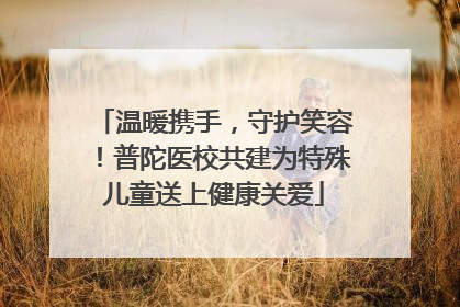 温暖携手，守护笑容！普陀医校共建为特殊儿童送上健康关爱