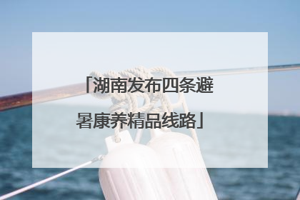 湖南发布四条避暑康养精品线路