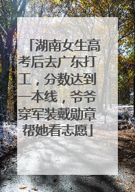湖南女生高考后去广东打工，分数达到一本线，爷爷穿军装戴勋章帮她看志愿