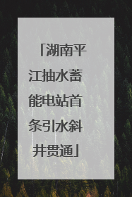 湖南平江抽水蓄能电站首条引水斜井贯通