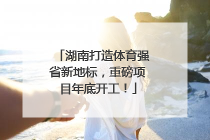 湖南打造体育强省新地标，重磅项目年底开工！