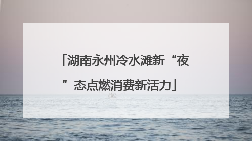湖南永州冷水滩新“夜”态点燃消费新活力