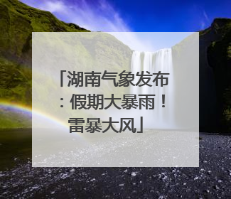 湖南气象发布：假期大暴雨！雷暴大风