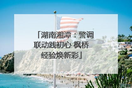湖南湘潭：警调联动践初心 枫桥经验焕新彩