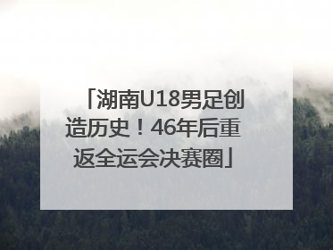 湖南U18男足创造历史！46年后重返全运会决赛圈