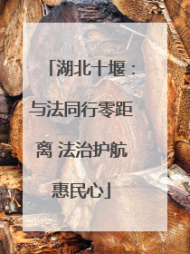 湖北十堰：与法同行零距离 法治护航惠民心