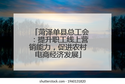 菏泽单县总工会：提升职工线上营销能力，促进农村电商经济发展