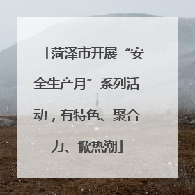 菏泽市开展“安全生产月”系列活动，有特色、聚合力、掀热潮