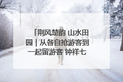 荆风楚韵 山水田园｜从各自抢游客到一起留游客 钟祥七村抱团解了“乡愁”添了“乡酬”