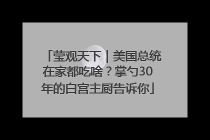 莹观天下｜美国总统在家都吃啥？掌勺30年的白宫主厨告诉你